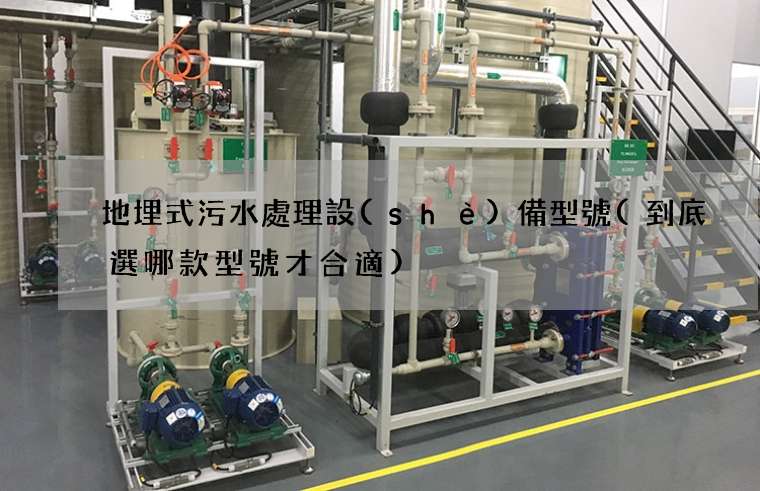 地埋式污水處理設(shè)備型號(到底選哪款型號才合適)